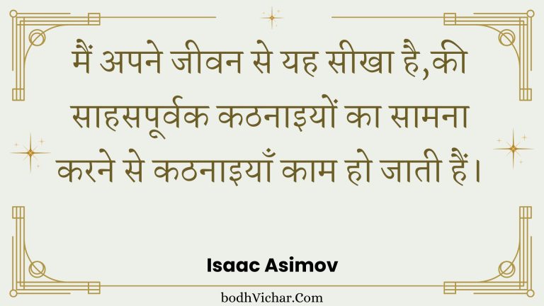 मैं अपने जीवन से यह सीखा है,की साहसपूर्वक कठनाइयों का सामना करने से कठनाइयाँ काम हो जाती हैं। : Main apane jeevan se yah seekha hai,kee saahasapoorvak kathanaiyon ka saamana karane se kathanaiyaan kaam ho jaatee hain. - Unknown