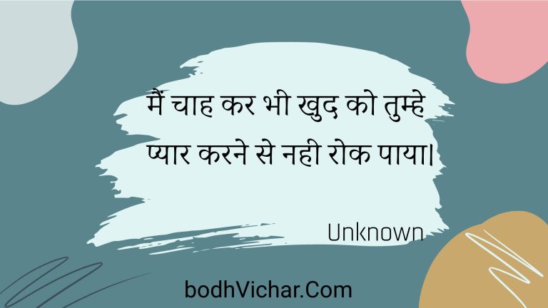 मैं चाह कर भी खुद को तुम्हे प्यार करने से नही रोक पाया। : Main chaah kar bhee khud ko tumhe pyaar karane se nahee rok paaya. - Unknown