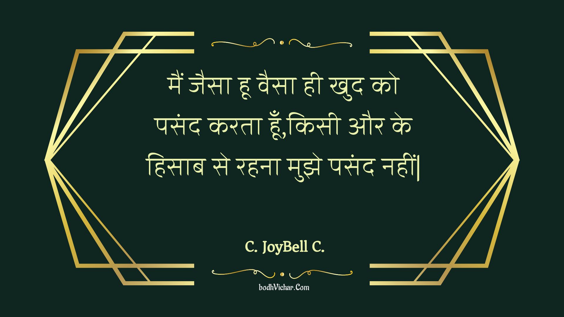 मैं जैसा हू वैसा ही खुद को पसंद करता हूँ,किसी और के हिसाब से रहना मुझे पसंद नहीं| : Main jaisa hoo vaisa hee khud ko pasand karata hoon,kisee aur ke hisaab se rahana mujhe pasand nahin| - Unknown