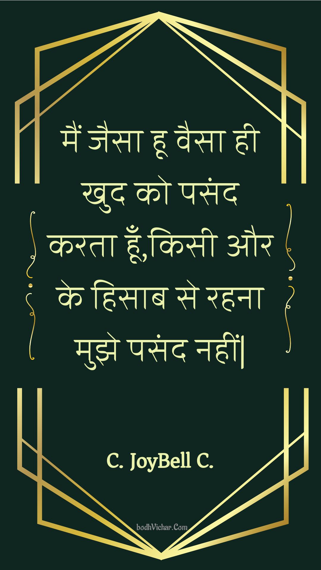 मैं जैसा हू वैसा ही खुद को पसंद करता हूँ,किसी और के हिसाब से रहना मुझे पसंद नहीं| : Main jaisa hoo vaisa hee khud ko pasand karata hoon,kisee aur ke hisaab se rahana mujhe pasand nahin| - Unknown