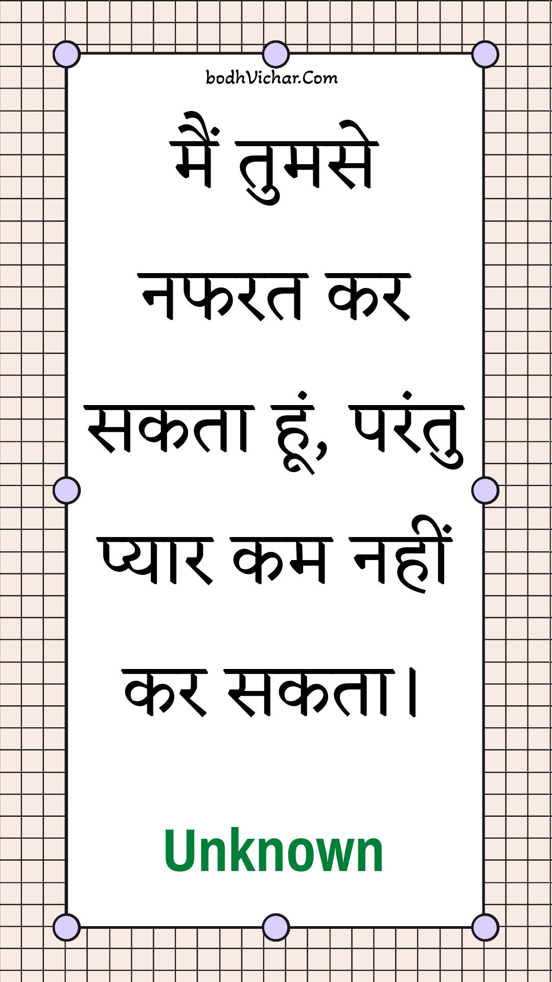 मैं तुमसे नफरत कर सकता हूं, परंतु प्यार कम नहीं कर सकता। : Main tumase napharat kar sakata hoon, parantu pyaar kam nahin kar sakata. - Unknown