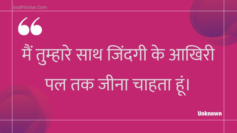 मैं तुम्हारे साथ जिंदगी के आखिरी पल तक जीना चाहता हूं। : Main tumhaare saath jindagee ke aakhiree pal tak jeena chaahata hoon. - Unknown