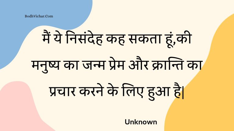 मैं ये निसंदेह कह सकता हूं,की मनुष्य का जन्म प्रेम और क्रान्ति का प्रचार करने के लिए हुआ है| : Main ye nisandeh kah sakata hoon,kee manushy ka janm prem aur kraanti ka prachaar karane ke lie hua hai. - Unknown
