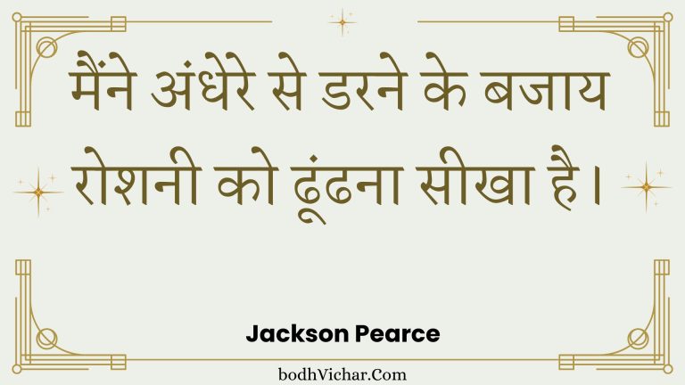 मैंने अंधेरे से डरने के बजाय रोशनी को ढूंढना सीखा है। : Mainne andhere se darane ke bajaay roshanee ko dhoondhana seekha hai. - Unknown