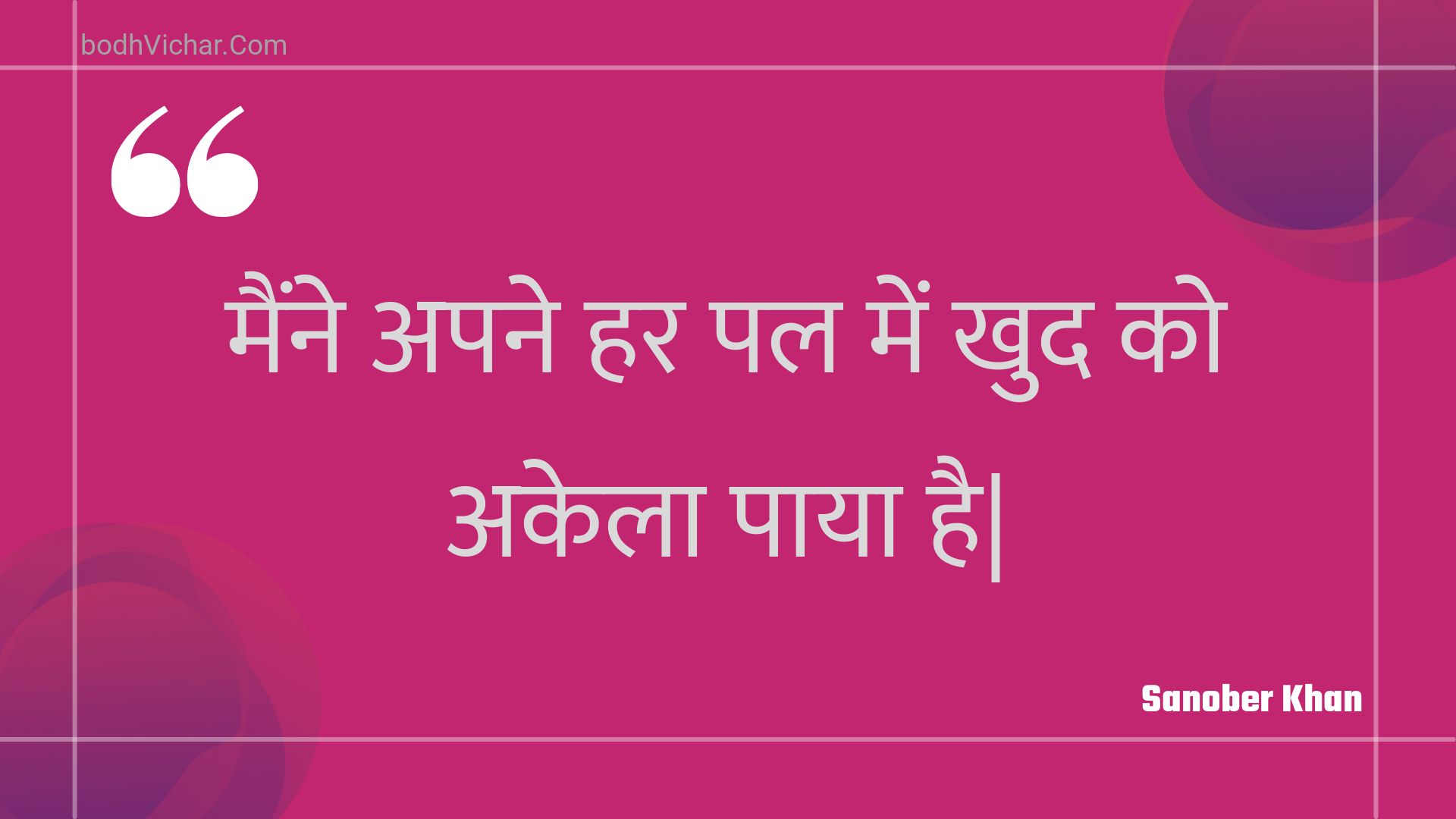 मैंने अपने हर पल में खुद को अकेला पाया है| : Mainne apane har pal mein khud ko akela paaya hai| - Unknown