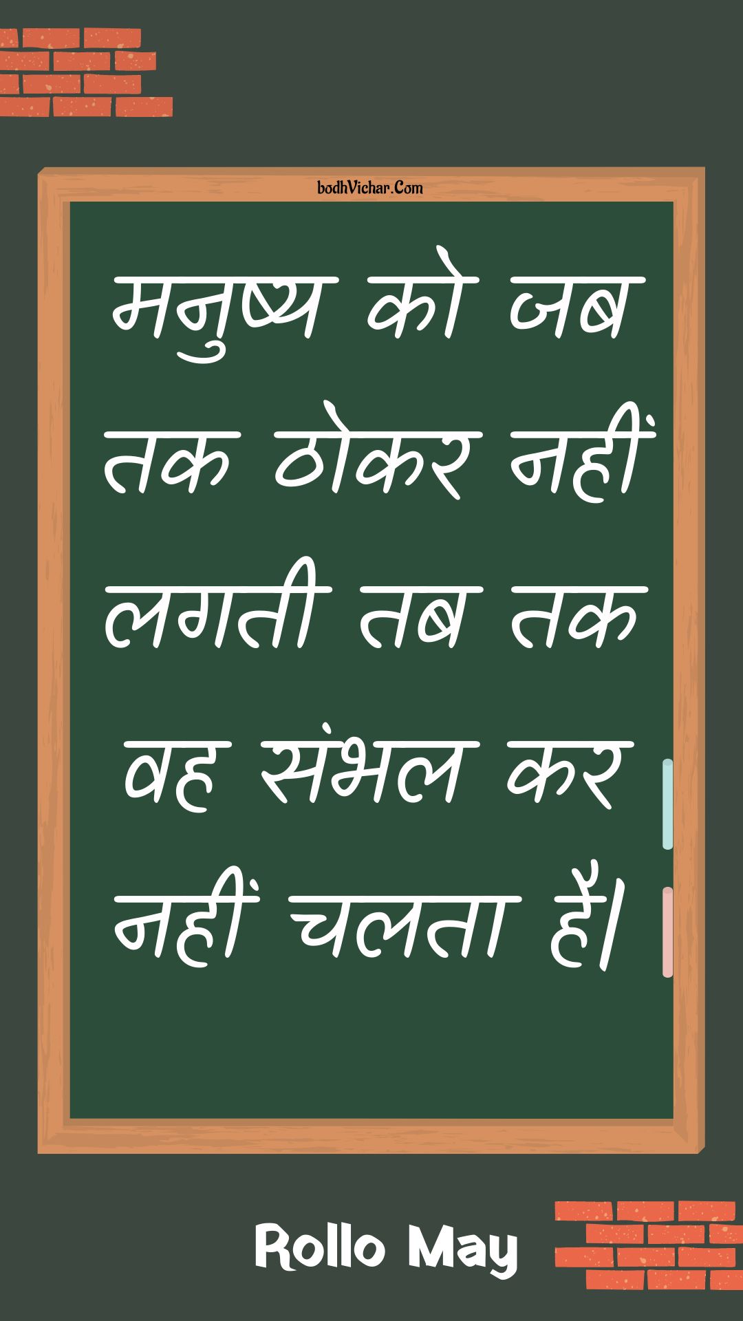 मनुष्य को जब तक ठोकर नहीं लगती तब तक वह संभल कर नहीं चलता है| : Manushy ko jab tak thokar nahin lagatee tab tak vah sambhal kar nahin chalata hai| - Unknown