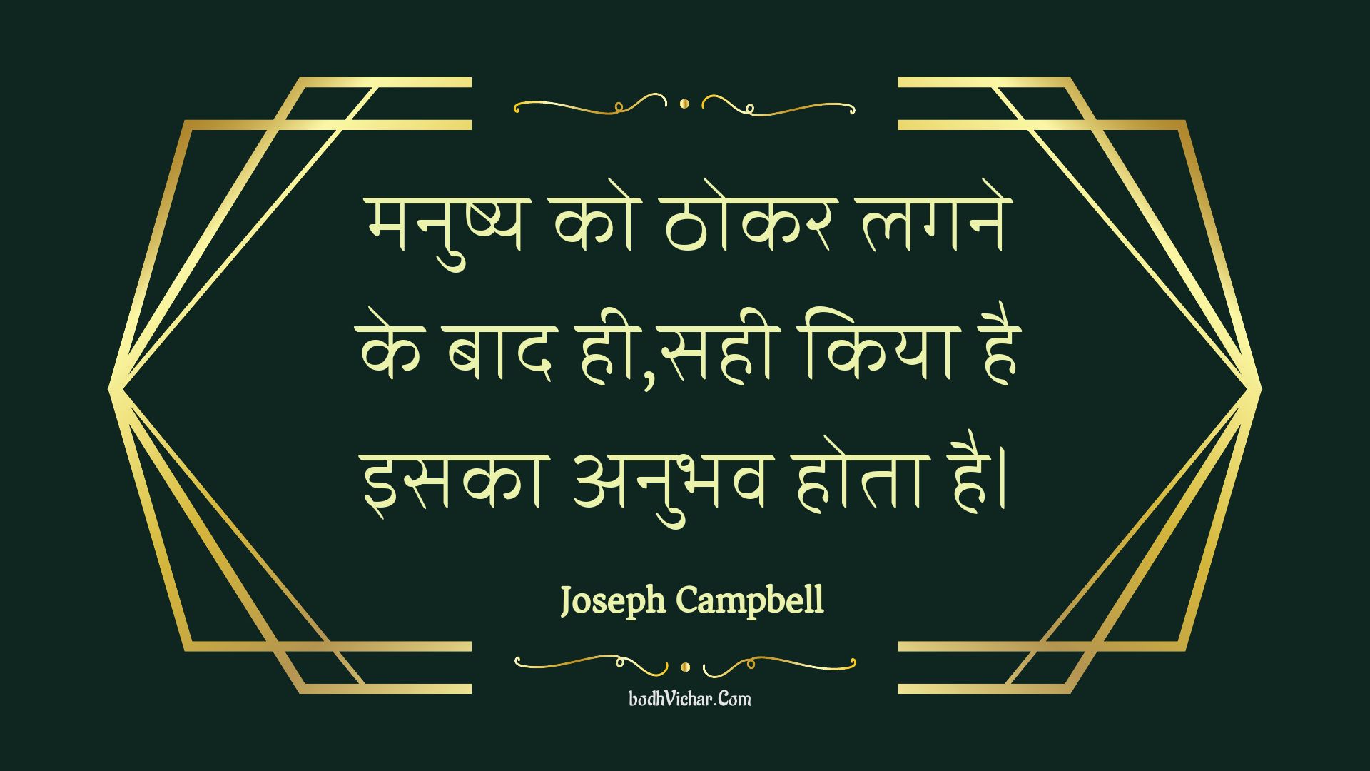 मनुष्य को ठोकर लगने के बाद ही,सही किया है इसका अनुभव होता है। : Manushy ko thokar lagane ke baad hee,sahee kiya hai isaka anubhav hota hai. - Unknown