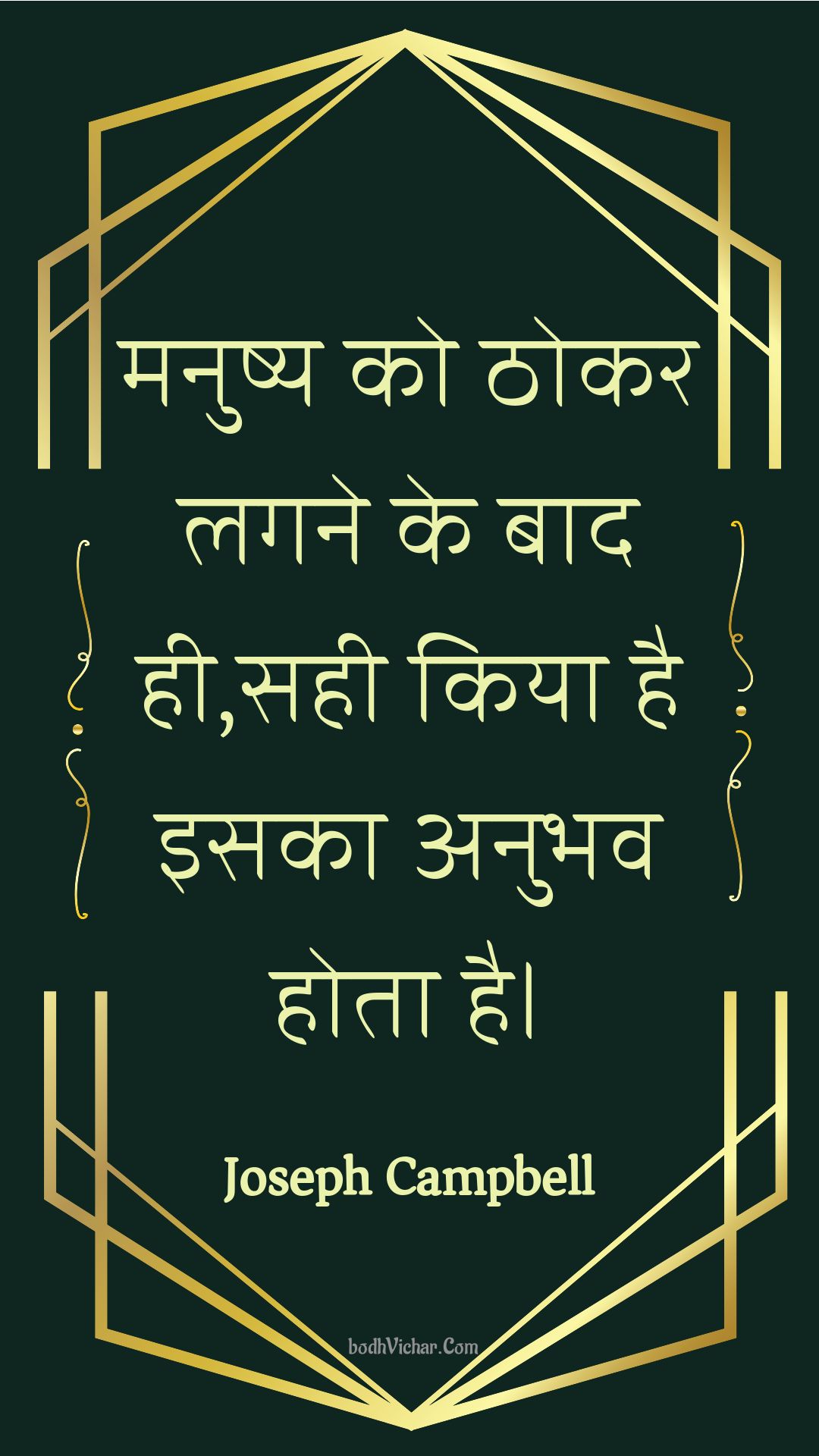 मनुष्य को ठोकर लगने के बाद ही,सही किया है इसका अनुभव होता है। : Manushy ko thokar lagane ke baad hee,sahee kiya hai isaka anubhav hota hai. - Unknown