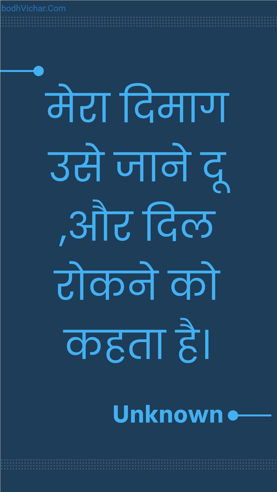 मेरा दिमाग उसे जाने दू ,और दिल रोकने को कहता है। : Mera dimaag use jaane doo ,aur dil rokane ko kahata hai. - Unknown