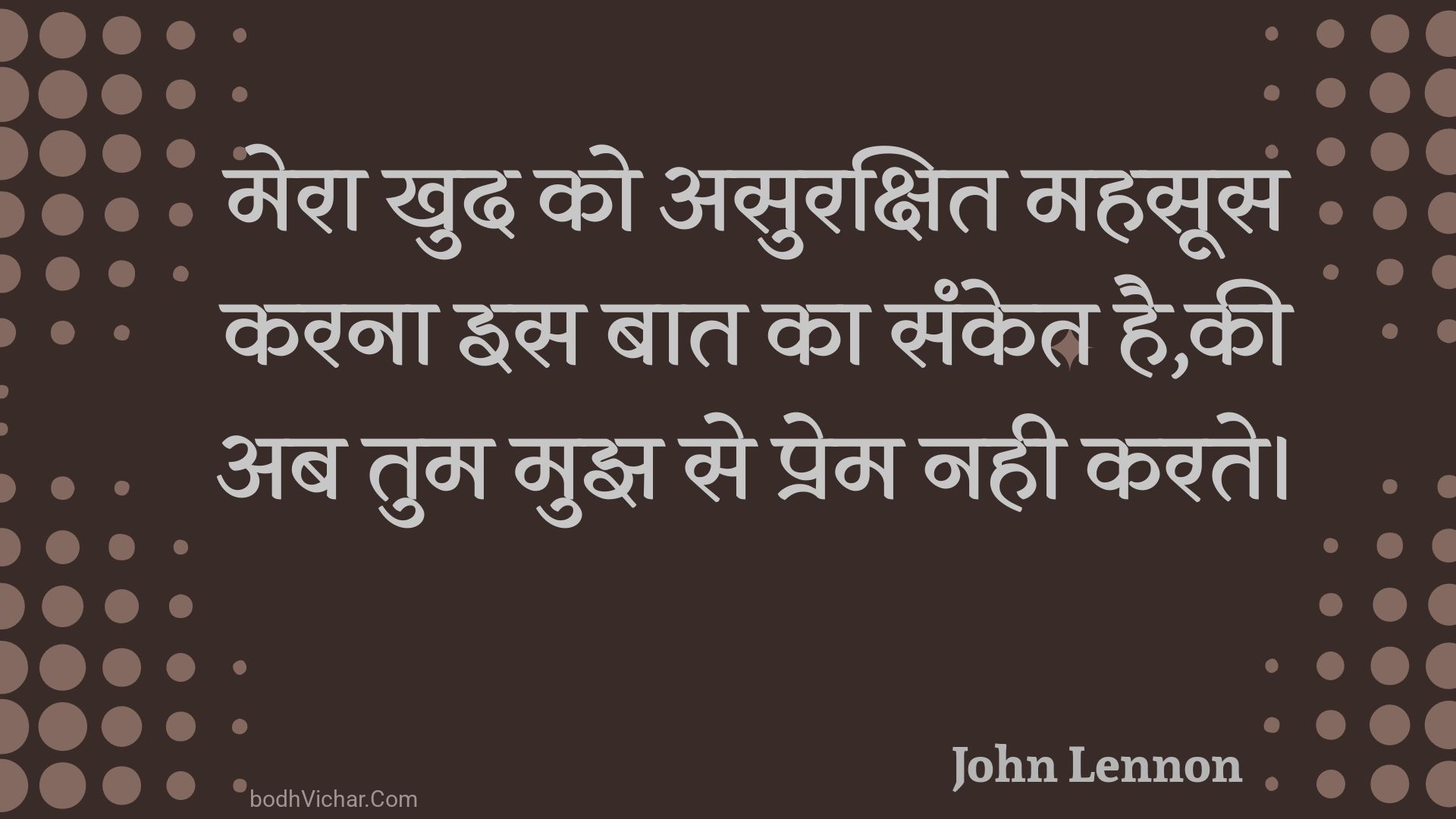 मेरा खुद को असुरक्षित महसूस करना इस बात का संकेत है,की अब तुम मुझ से प्रेम नही करते। : Mera khud ko asurakshit mahasoos karana is baat ka sanket hai,kee ab tum mujh se prem nahee karate. - John Lennon