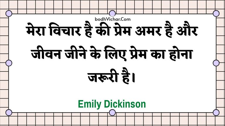 मेरा विचार है की प्रेम अमर है और जीवन जीने के लिए प्रेम का होना जरूरी है। : Mera vichaar hai kee prem amar hai aur jeevan jeene ke lie prem ka hona jarooree hai. - Unknown