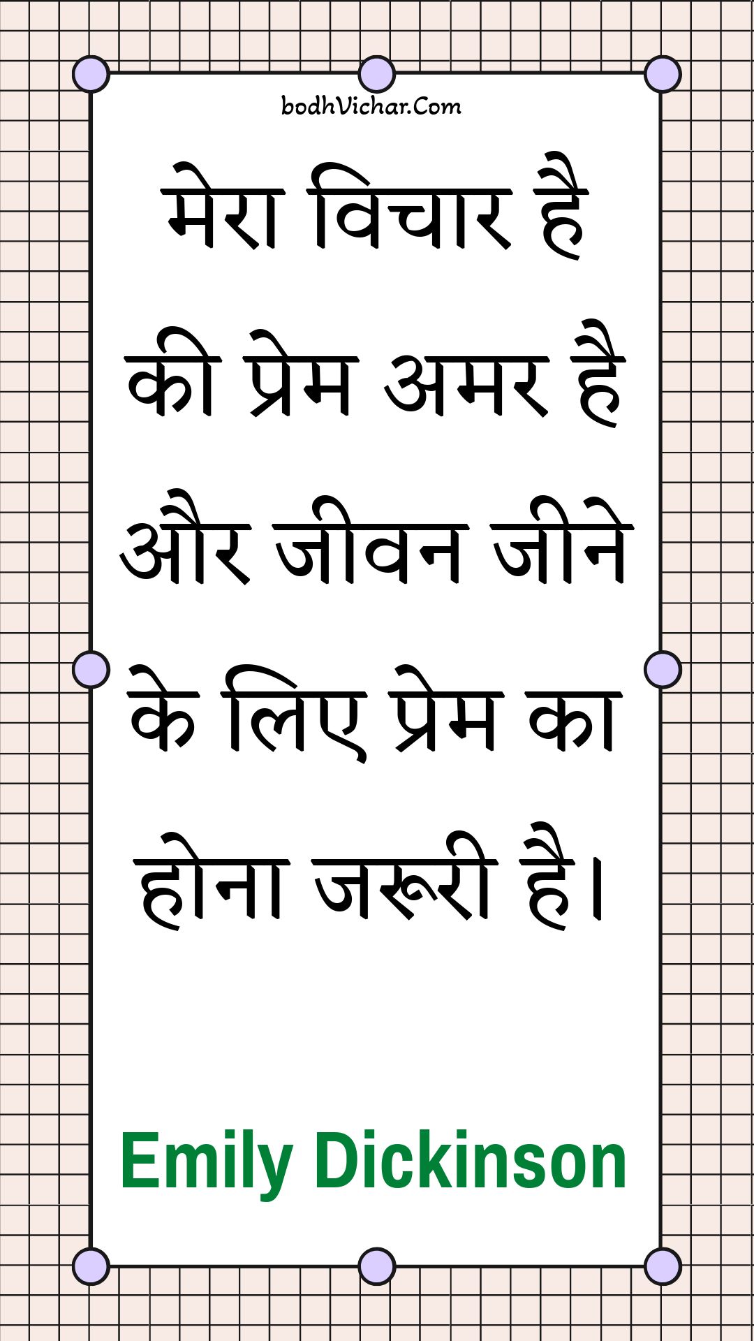 मेरा विचार है की प्रेम अमर है और जीवन जीने के लिए प्रेम का होना जरूरी है। : Mera vichaar hai kee prem amar hai aur jeevan jeene ke lie prem ka hona jarooree hai. - Unknown