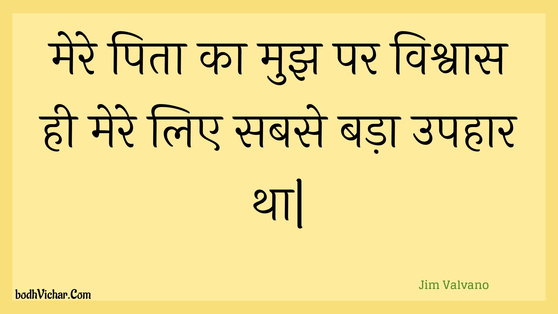 मेरे पिता का मुझ पर विश्वास ही मेरे लिए सबसे बड़ा उपहार था| : Mere pita ka mujh par vishvaas hee mere lie sabase bada upahaar tha. - Unknown