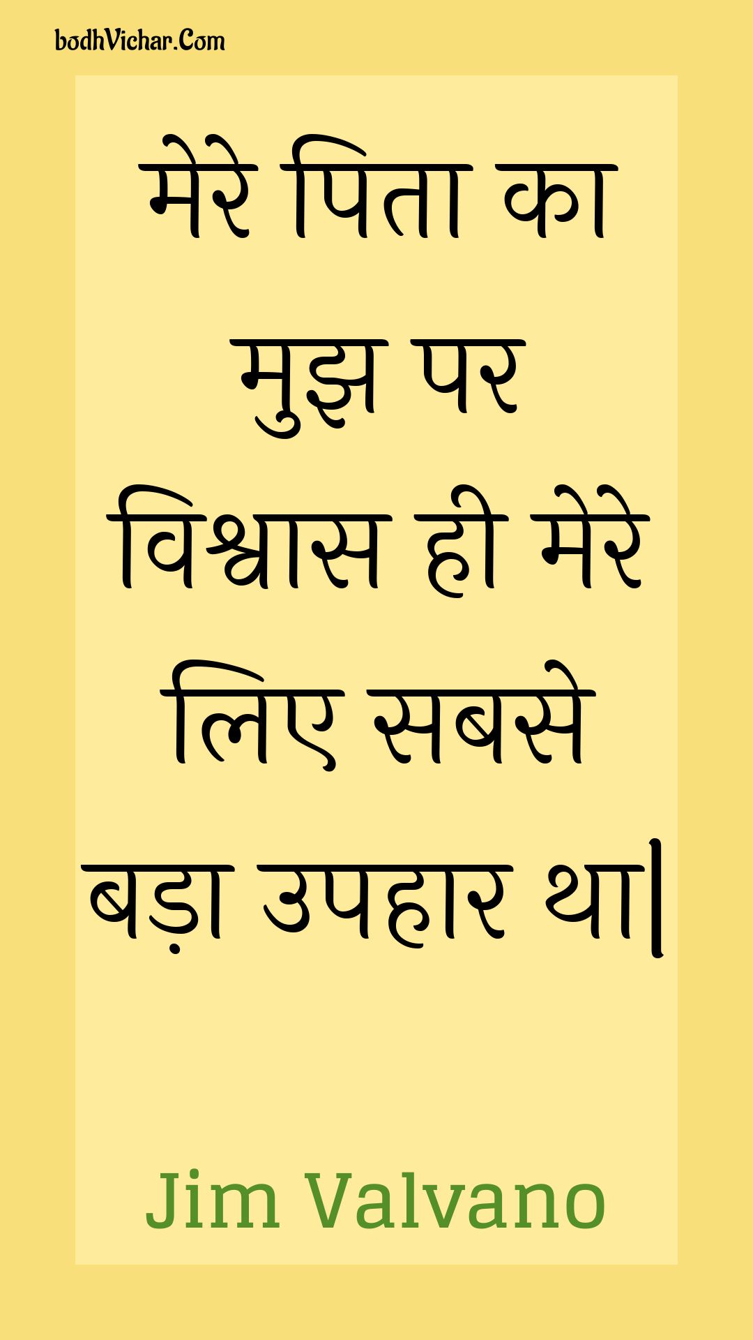 मेरे पिता का मुझ पर विश्वास ही मेरे लिए सबसे बड़ा उपहार था| : Mere pita ka mujh par vishvaas hee mere lie sabase bada upahaar tha. - Unknown