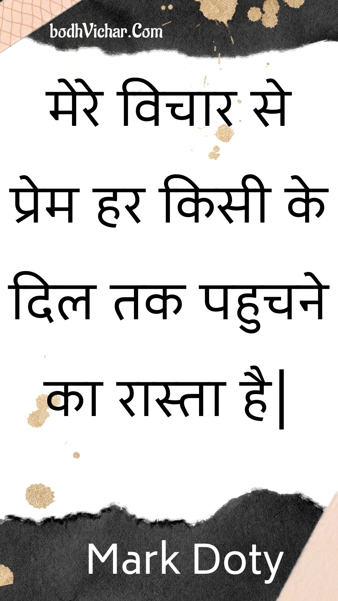 मेरे विचार से प्रेम हर किसी के दिल तक पहुचने का रास्ता है| : Mere vichaar se prem har kisee ke dil tak pahuchane ka raasta hai| - Unknown