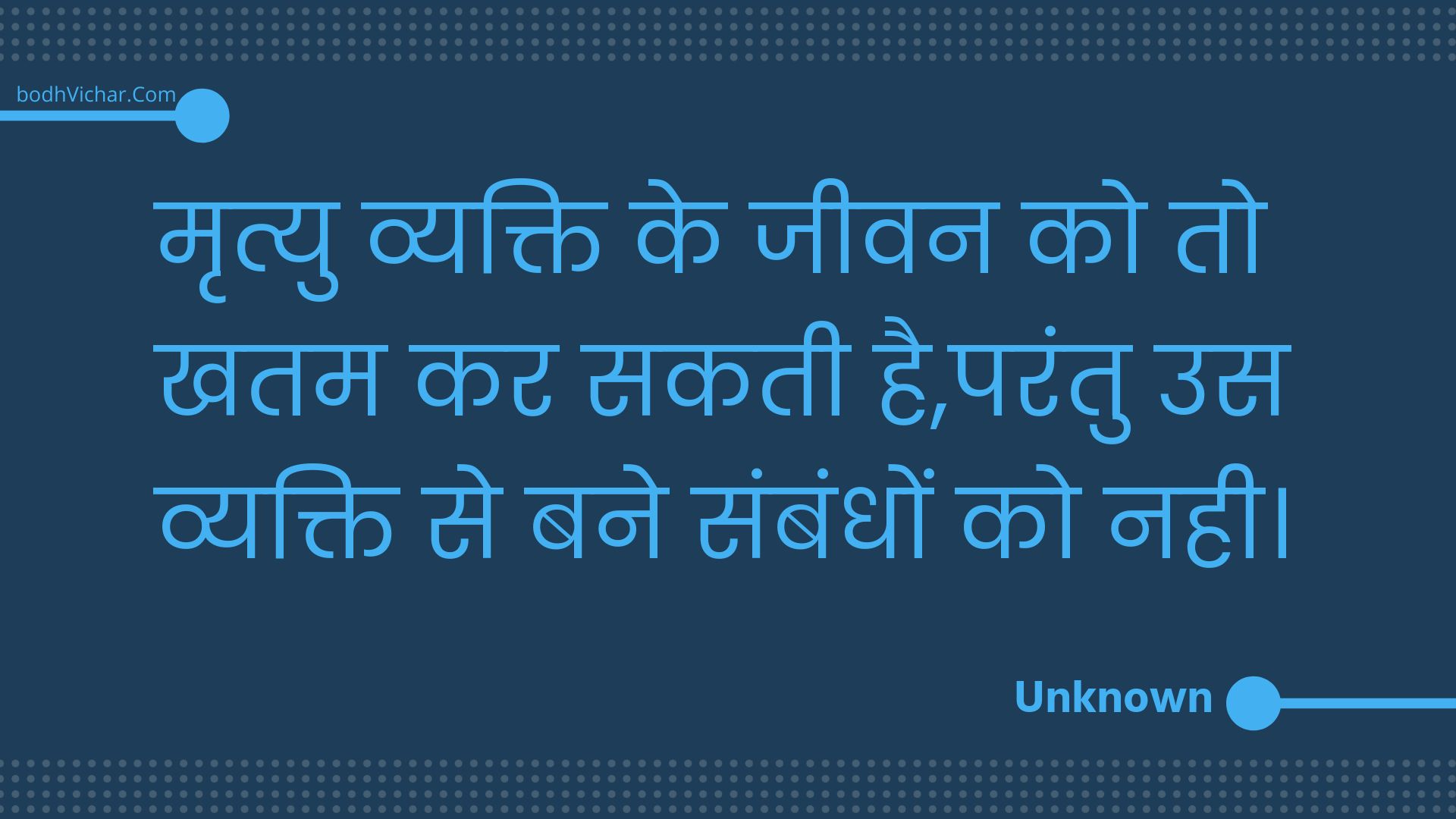 मृत्यु व्यक्ति के जीवन को तो खतम कर सकती है,परंतु उस व्यक्ति से बने संबंधों को नही। : Mrtyu vyakti ke jeevan ko to khatam kar sakatee hai,parantu us vyakti se bane sambandhon ko nahee. - Unknown