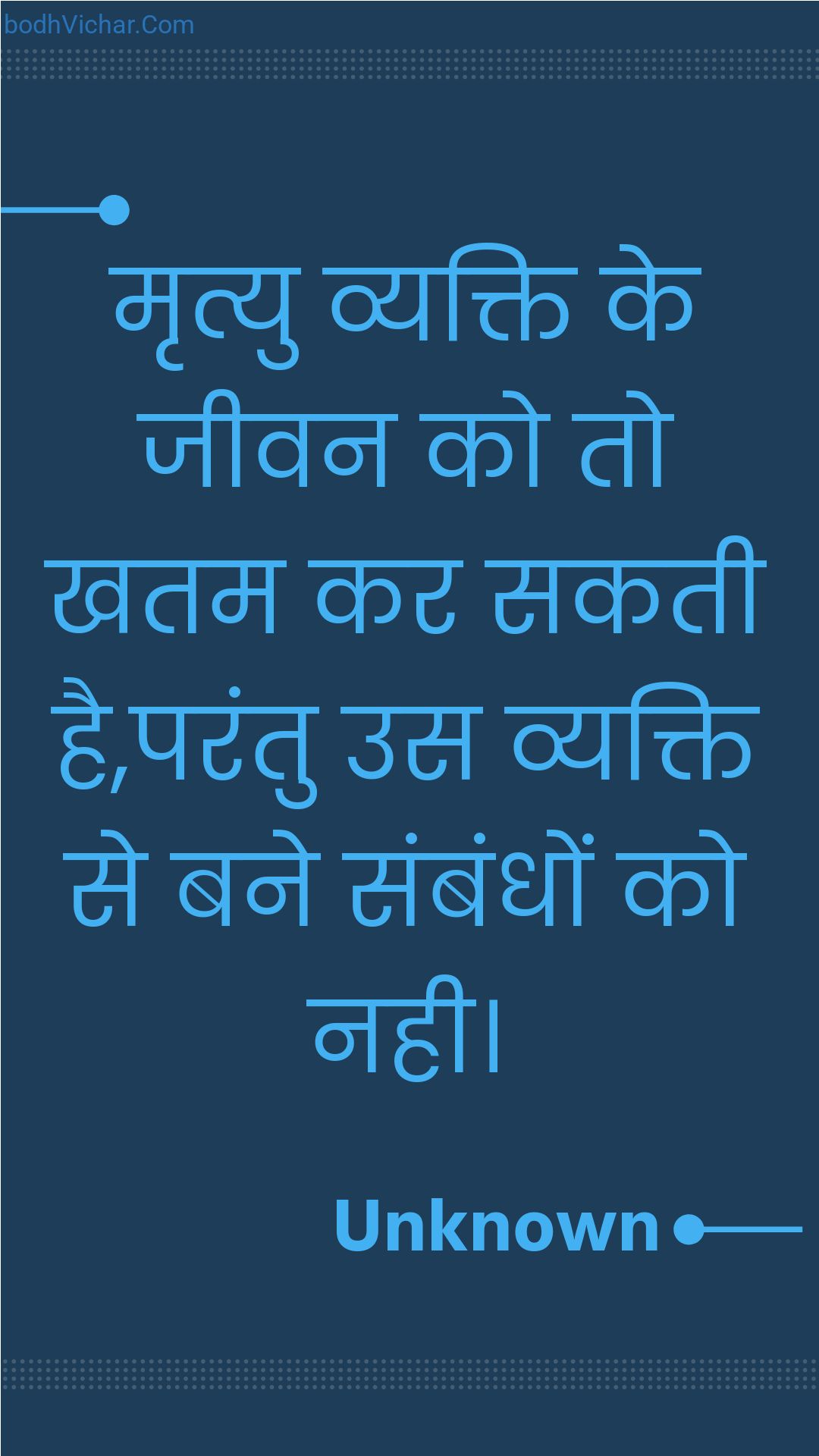 मृत्यु व्यक्ति के जीवन को तो खतम कर सकती है,परंतु उस व्यक्ति से बने संबंधों को नही। : Mrtyu vyakti ke jeevan ko to khatam kar sakatee hai,parantu us vyakti se bane sambandhon ko nahee. - Unknown