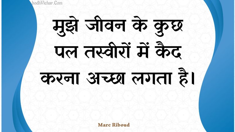 मुझे जीवन के कुछ पल तस्वीरों में कैद करना अच्छा लगता है। : Mujhe jeevan ke kuchh pal tasveeron mein kaid karana achchha lagata hai. - Unknown
