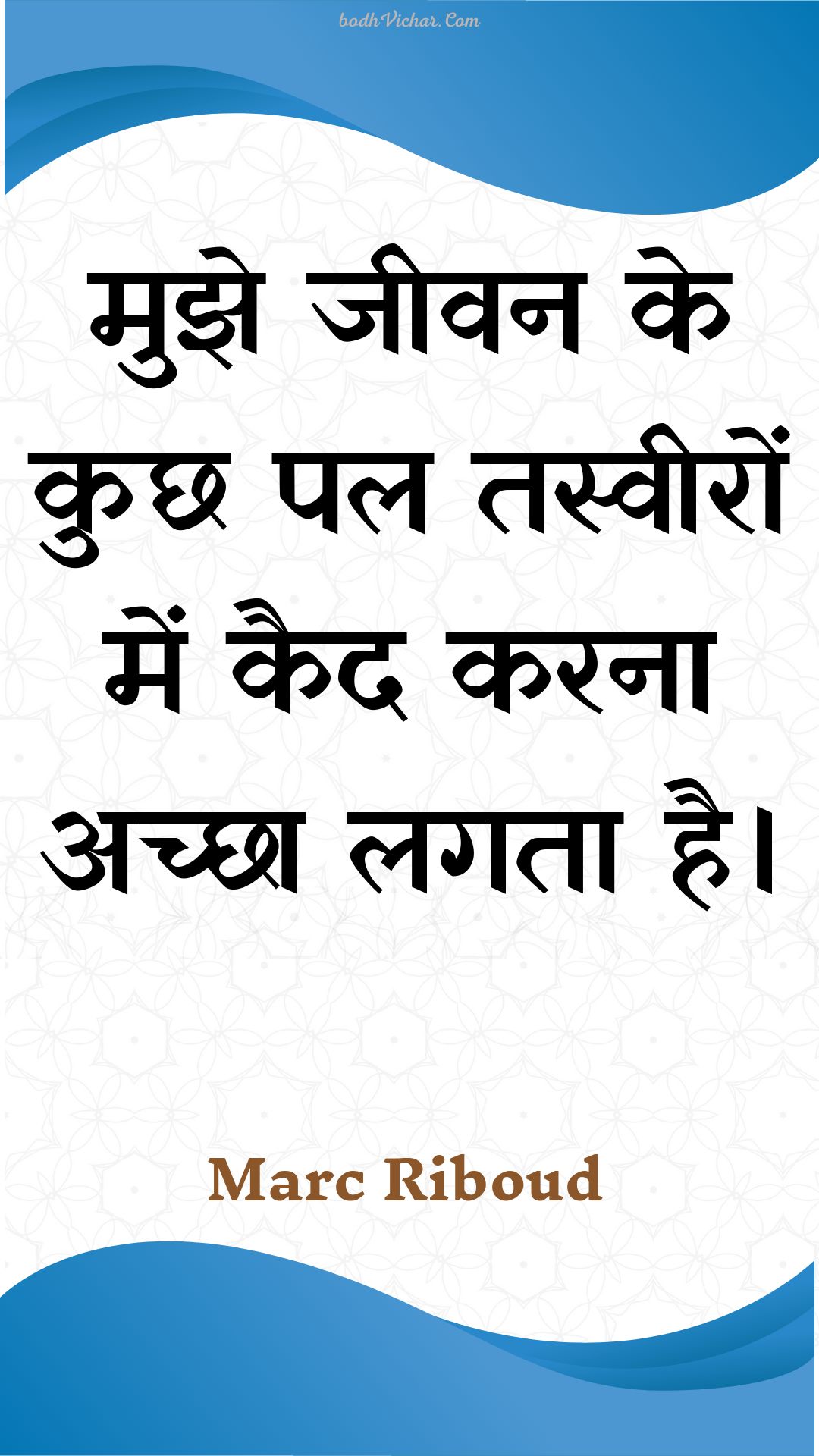 मुझे जीवन के कुछ पल तस्वीरों में कैद करना अच्छा लगता है। : Mujhe jeevan ke kuchh pal tasveeron mein kaid karana achchha lagata hai. - Unknown