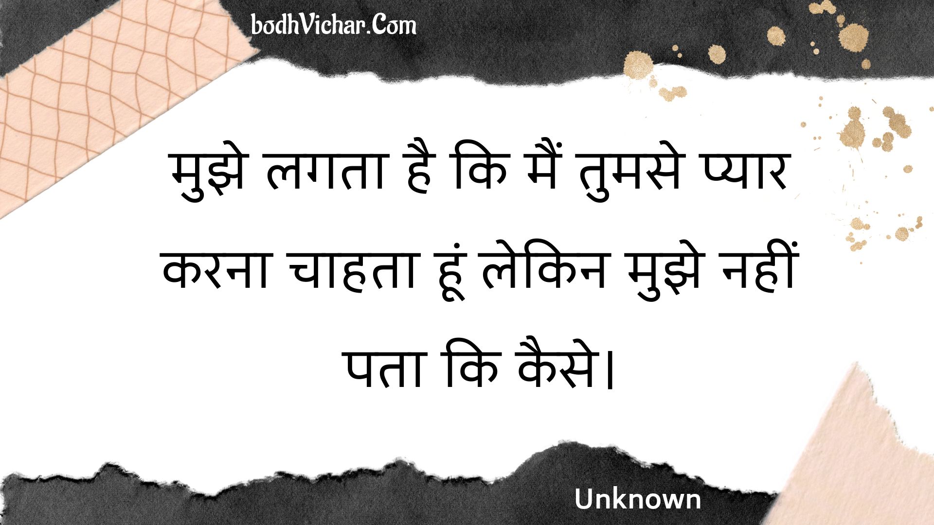 मुझे लगता है कि मैं तुमसे प्यार करना चाहता हूं लेकिन मुझे नहीं पता कि कैसे। : Mujhe lagata hai ki main tumase pyaar karana chaahata hoon lekin mujhe nahin pata ki kaise. - Unknown