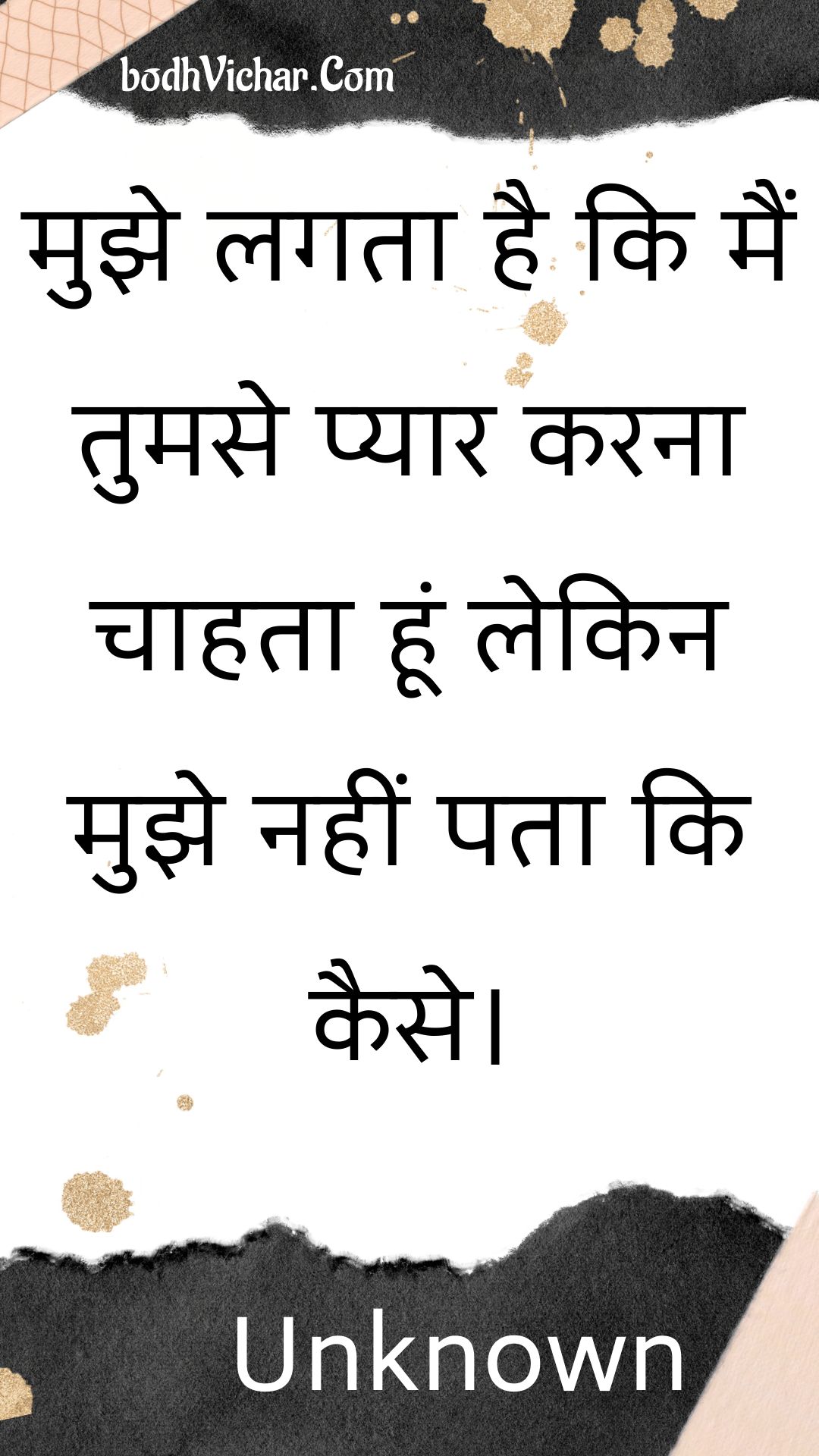 मुझे लगता है कि मैं तुमसे प्यार करना चाहता हूं लेकिन मुझे नहीं पता कि कैसे। : Mujhe lagata hai ki main tumase pyaar karana chaahata hoon lekin mujhe nahin pata ki kaise. - Unknown