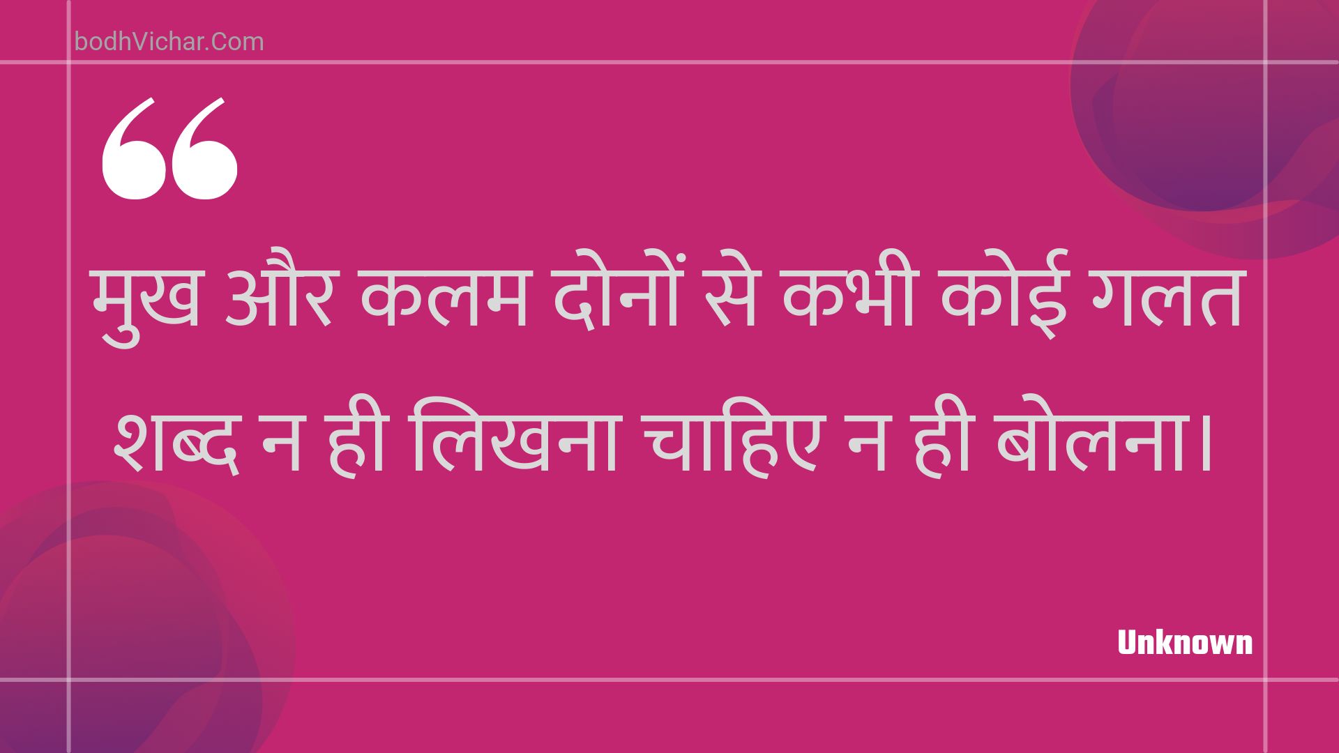 मुख और कलम दोनों से कभी कोई गलत शब्द न ही लिखना चाहिए न ही बोलना। : Mukh aur kalam donon se kabhee koee galat shabd na hee likhana chaahie na hee bolana. - Unknown