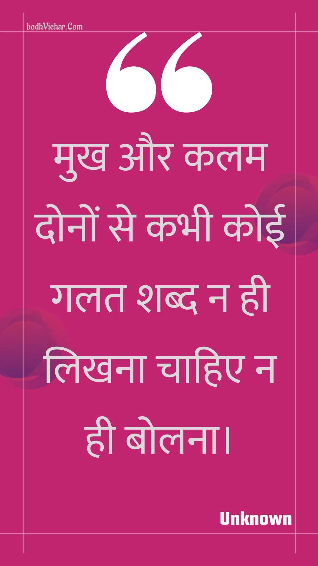 मुख और कलम दोनों से कभी कोई गलत शब्द न ही लिखना चाहिए न ही बोलना। : Mukh aur kalam donon se kabhee koee galat shabd na hee likhana chaahie na hee bolana. - Unknown