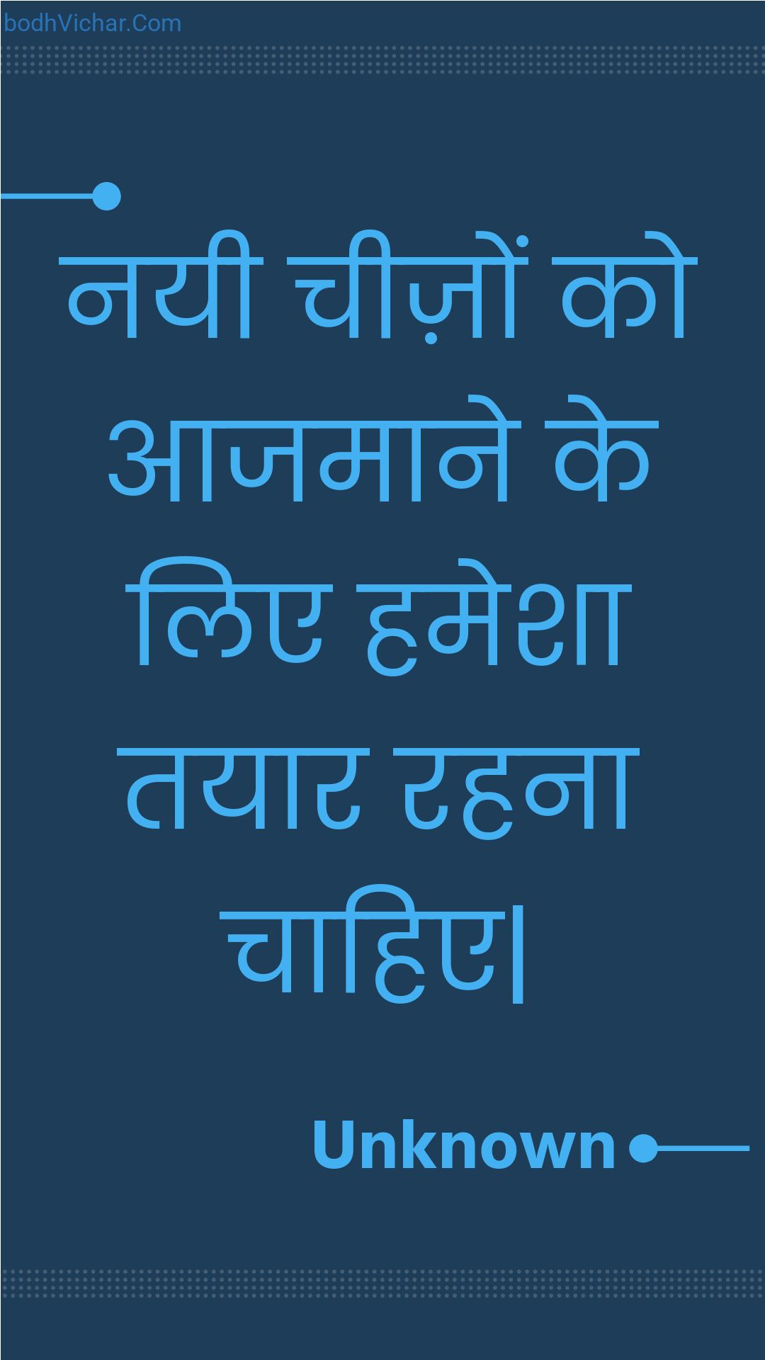 नयी चीज़ों को आजमाने के लिए हमेशा तयार रहना चाहिए| : Nayee cheezon ko aajamaane ke lie hamesha tayaar rahana chaahie| - Unknown