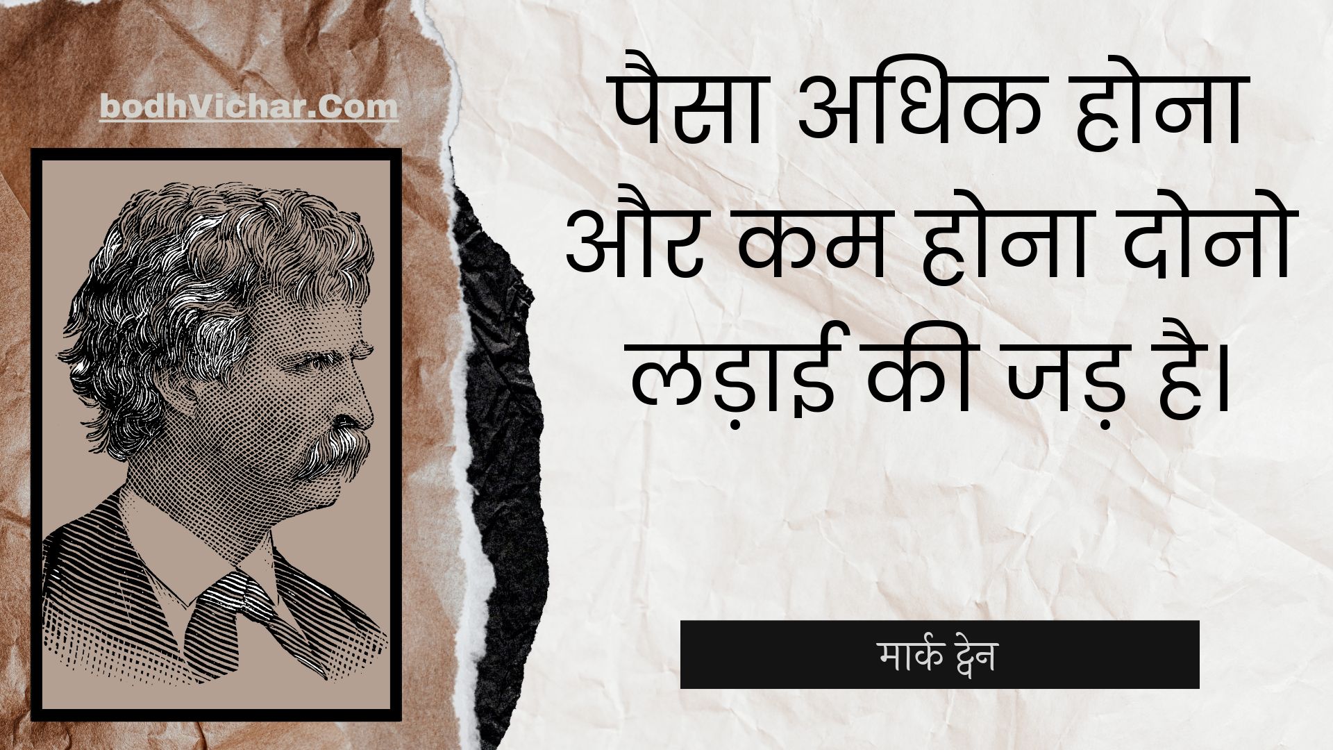 पैसा अधिक होना और कम होना दोनो लड़ाई की जड़ है। : Paisa adhik hona aur kam hona dono ladaee kee jad hai. - मार्क ट्वेन