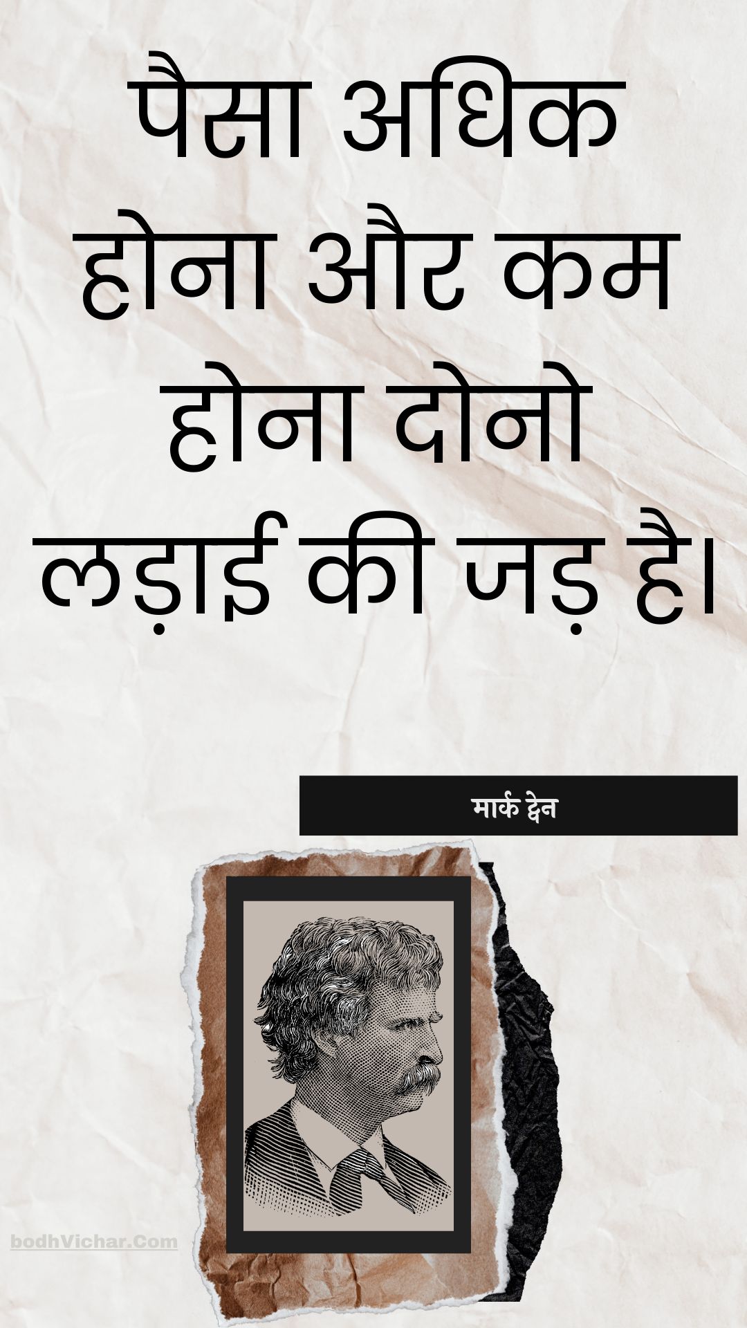 पैसा अधिक होना और कम होना दोनो लड़ाई की जड़ है। : Paisa adhik hona aur kam hona dono ladaee kee jad hai. - मार्क ट्वेन