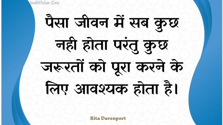 पैसा जीवन में सब कुछ नही होता परंतु कुछ जरूरतों को पूरा करने के लिए आवश्यक होता है। : Paisa jeevan mein sab kuchh nahee hota parantu kuchh jarooraton ko poora karane ke lie aavashyak hota hai. - Unknown