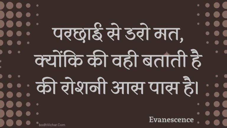 परछाई से डरो मत, क्योंकि की वही बताती है की रोशनी आस पास है। : Parachhaee se daro mat, kyonki kee vahee bataatee hai kee roshanee aas paas hai. - Unknown