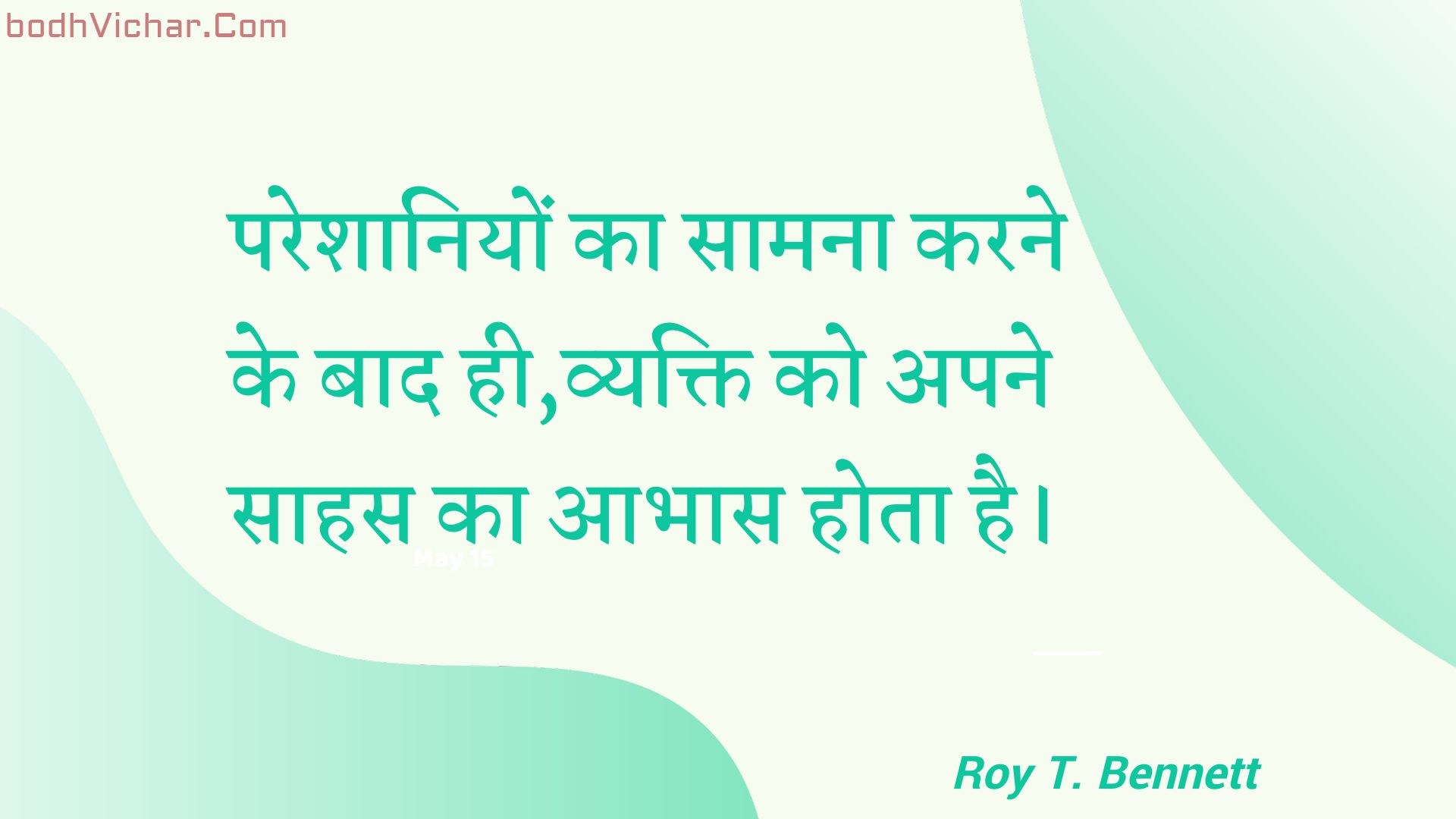 परेशानियों का सामना करने के बाद ही,व्यक्ति को अपने साहस का आभास होता है। : Pareshaaniyon ka saamana karane ke baad hee,vyakti ko apane saahas ka aabhaas hota hai. - Roy T. Bennett