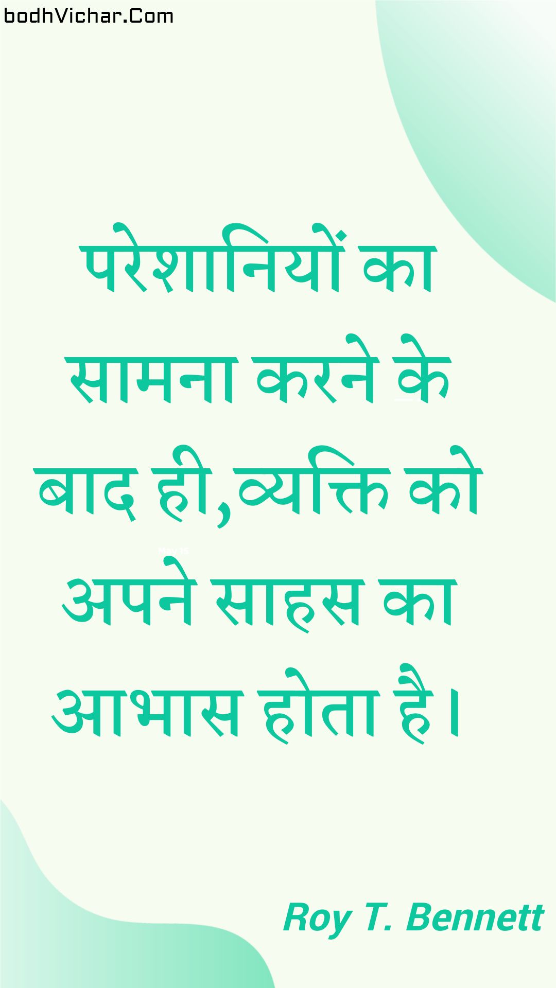 परेशानियों का सामना करने के बाद ही,व्यक्ति को अपने साहस का आभास होता है। : Pareshaaniyon ka saamana karane ke baad hee,vyakti ko apane saahas ka aabhaas hota hai. - Roy T. Bennett