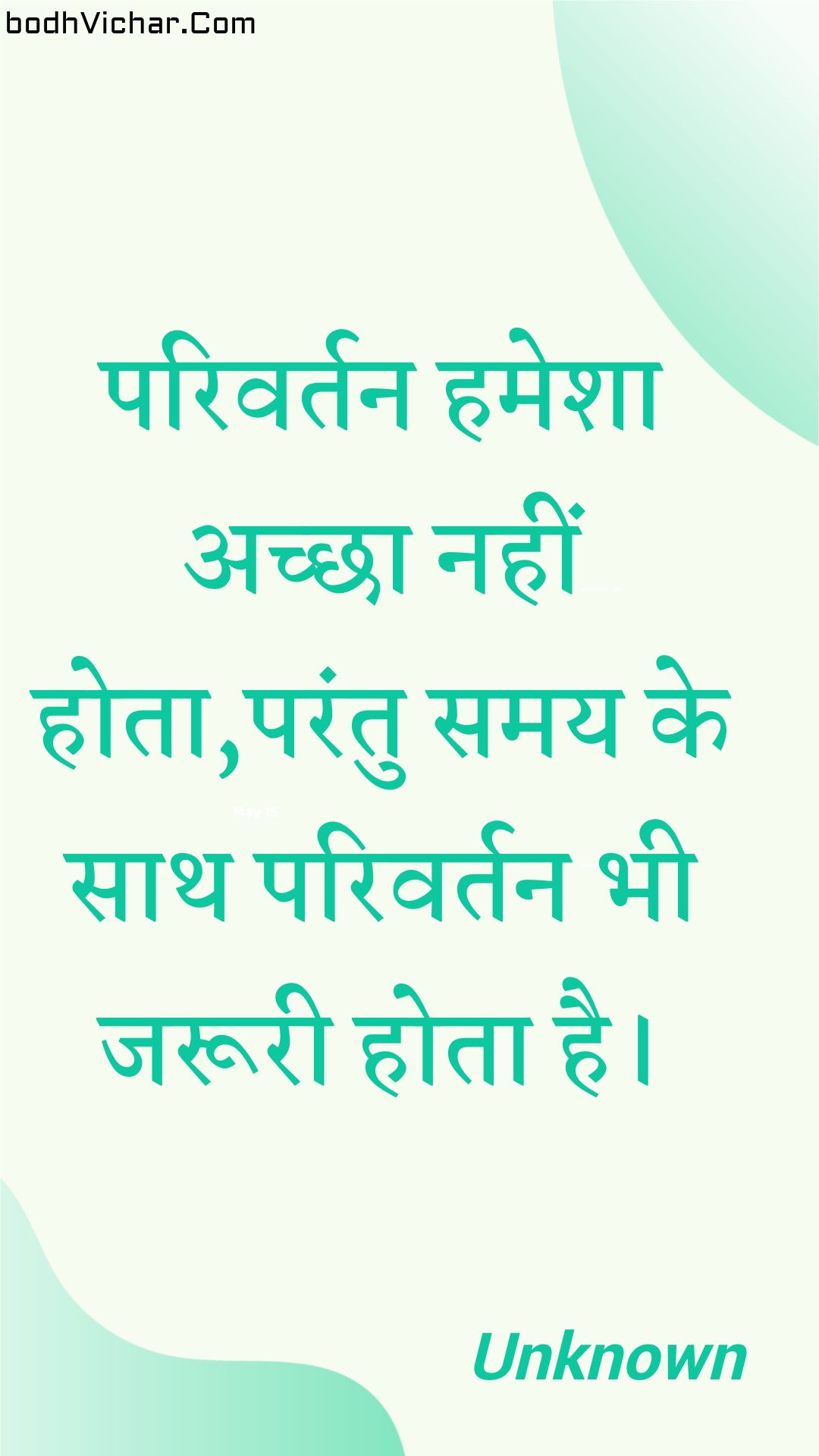 परिवर्तन हमेशा अच्छा नहीं होता,परंतु समय के साथ परिवर्तन भी जरूरी होता है। : Parivartan hamesha achchha nahin hota,parantu samay ke saath parivartan bhee jarooree hota hai. - Unknown