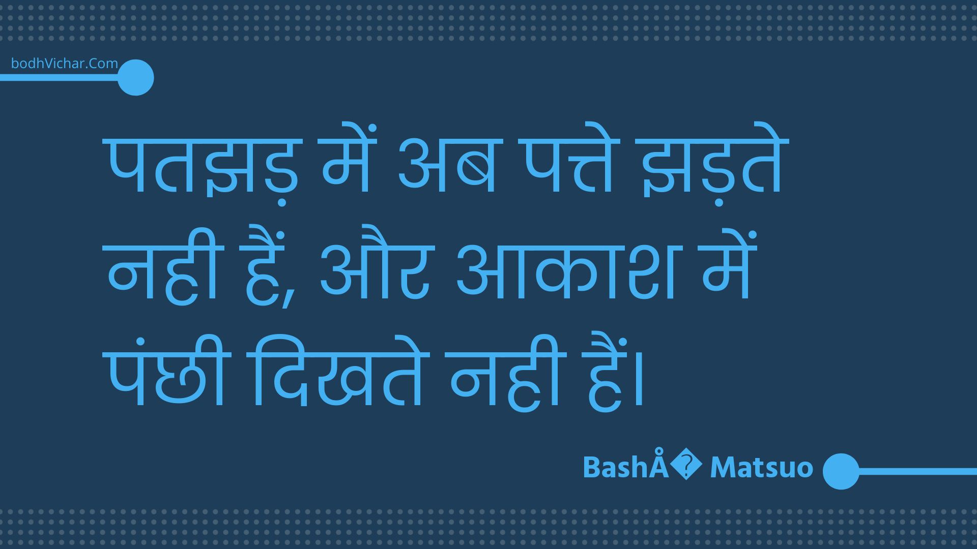 पतझड़ में अब पत्ते झड़ते नही हैं, और आकाश में पंछी दिखते नही हैं। : Patajhad mein ab patte jhadate nahee hain, aur aakaash mein panchhee dikhate nahee hain. - Unknown