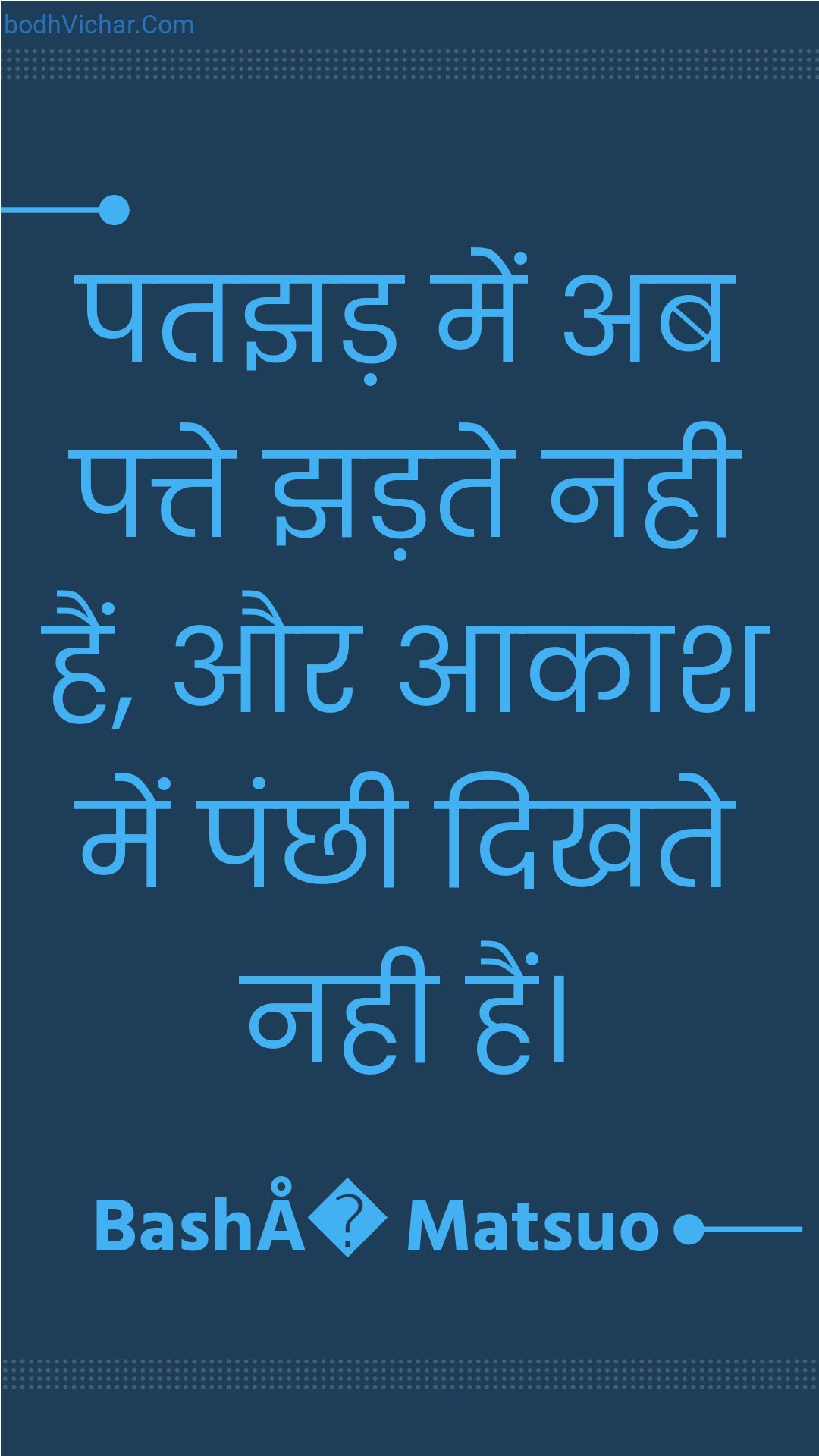 पतझड़ में अब पत्ते झड़ते नही हैं, और आकाश में पंछी दिखते नही हैं। : Patajhad mein ab patte jhadate nahee hain, aur aakaash mein panchhee dikhate nahee hain. - Unknown