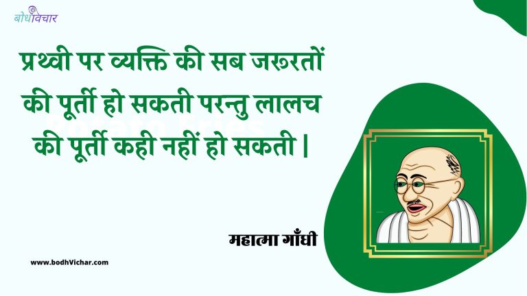 प्रथ्वी पर व्यक्ति की सब जरूरतों की पूर्ती हो सकती परन्तु लालच की पूर्ती कही नहीं हो सकती | : Prathvee par vyakti kee sab jarooraton kee poortee ho sakatee parantu laalach kee poortee kahee nahin ho sakatee | - महात्मा गाँधी