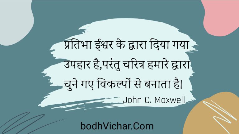 प्रतिभा ईश्वर के द्वारा दिया गया उपहार है,परंतु चरित्र हमारे द्वारा चुने गए विकल्पों से बनाता है। : Pratibha eeshvar ke dvaara diya gaya upahaar hai,parantu charitr hamaare dvaara chune gae vikalpon se banaata hai. - Unknown