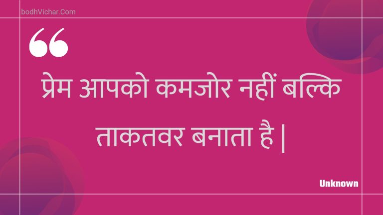 प्रेम आपको कमजोर नहीं बल्कि ताकतवर बनाता है | : Prem aapako kamajor nahin balki taakatavar banaata hai . - Unknown