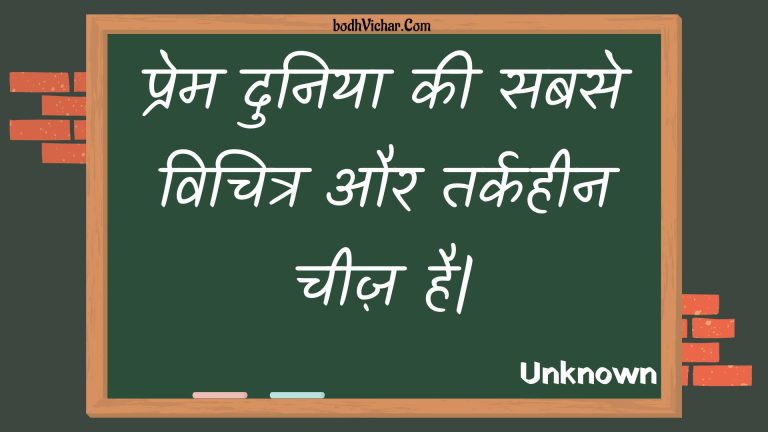 प्रेम दुनिया की सबसे विचित्र और तर्कहीन चीज़ है| : Prem duniya kee sabase vichitr aur tarkaheen cheez hai. - Unknown