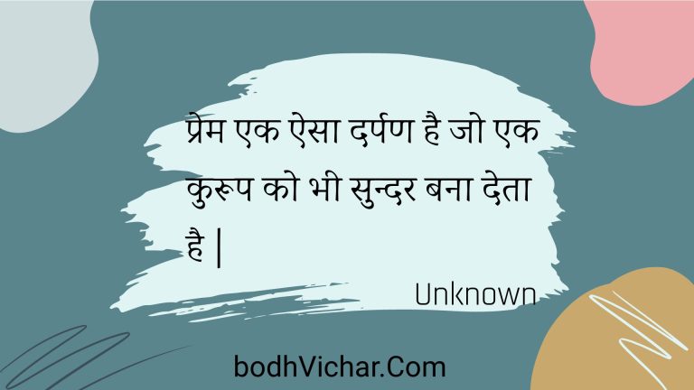 प्रेम एक ऐसा दर्पण है जो एक कुरूप को भी सुन्दर बना देता है | : Prem ek aisa darpan hai jo ek kuroop ko bhee sundar bana deta hai . - Unknown