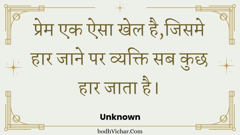 प्रेम एक ऐसा खेल है,जिसमे हार जाने पर व्यक्ति सब कुछ हार जाता है। : Prem ek aisa khel hai,jisame haar jaane par vyakti sab kuchh haar jaata hai. - Unknown