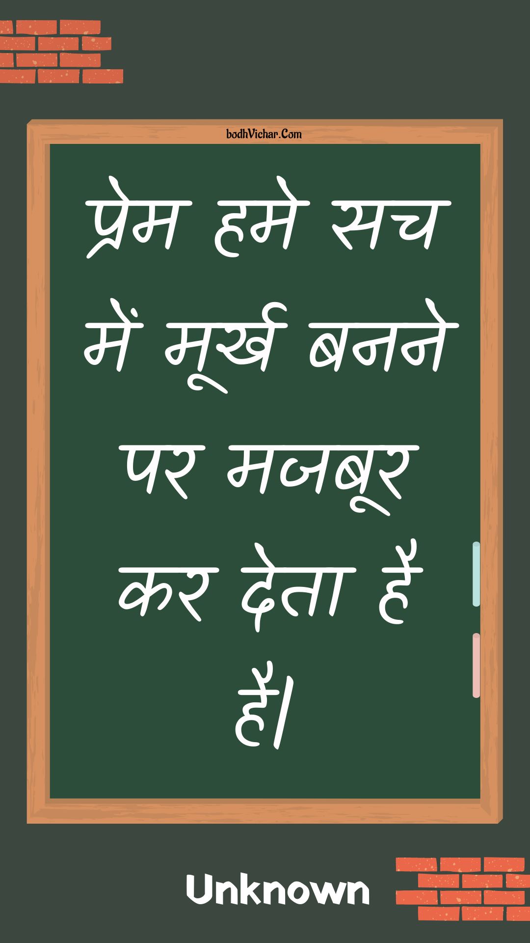 प्रेम हमे सच में मूर्ख बनने पर मजबूर कर देता है है| : Prem hame sach mein moorkh banane par majaboor kar deta hai hai. - Unknown