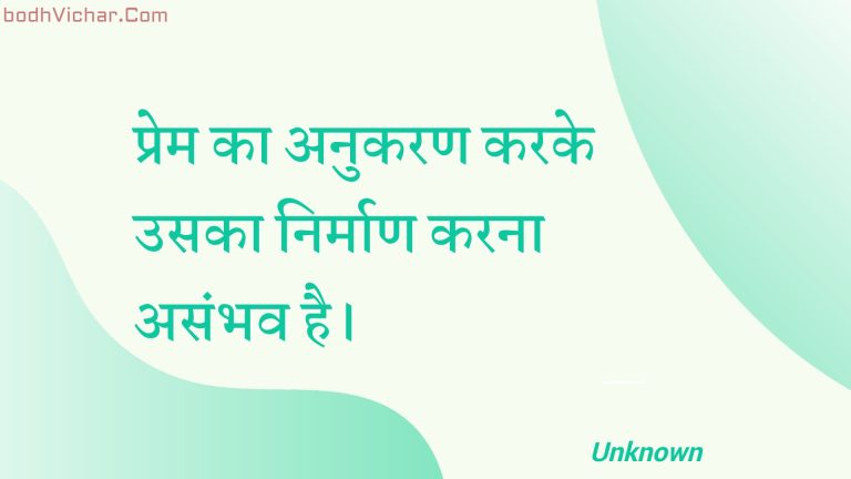 प्रेम का अनुकरण करके उसका निर्माण करना असंभव है। : Prem ka anukaran karake usaka nirmaan karana asambhav hai. - Unknown