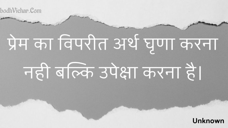 प्रेम का विपरीत अर्थ घृणा करना नही बल्कि उपेक्षा करना है। : Prem ka vipareet arth ghrna karana nahee balki upeksha karana hai. - Unknown