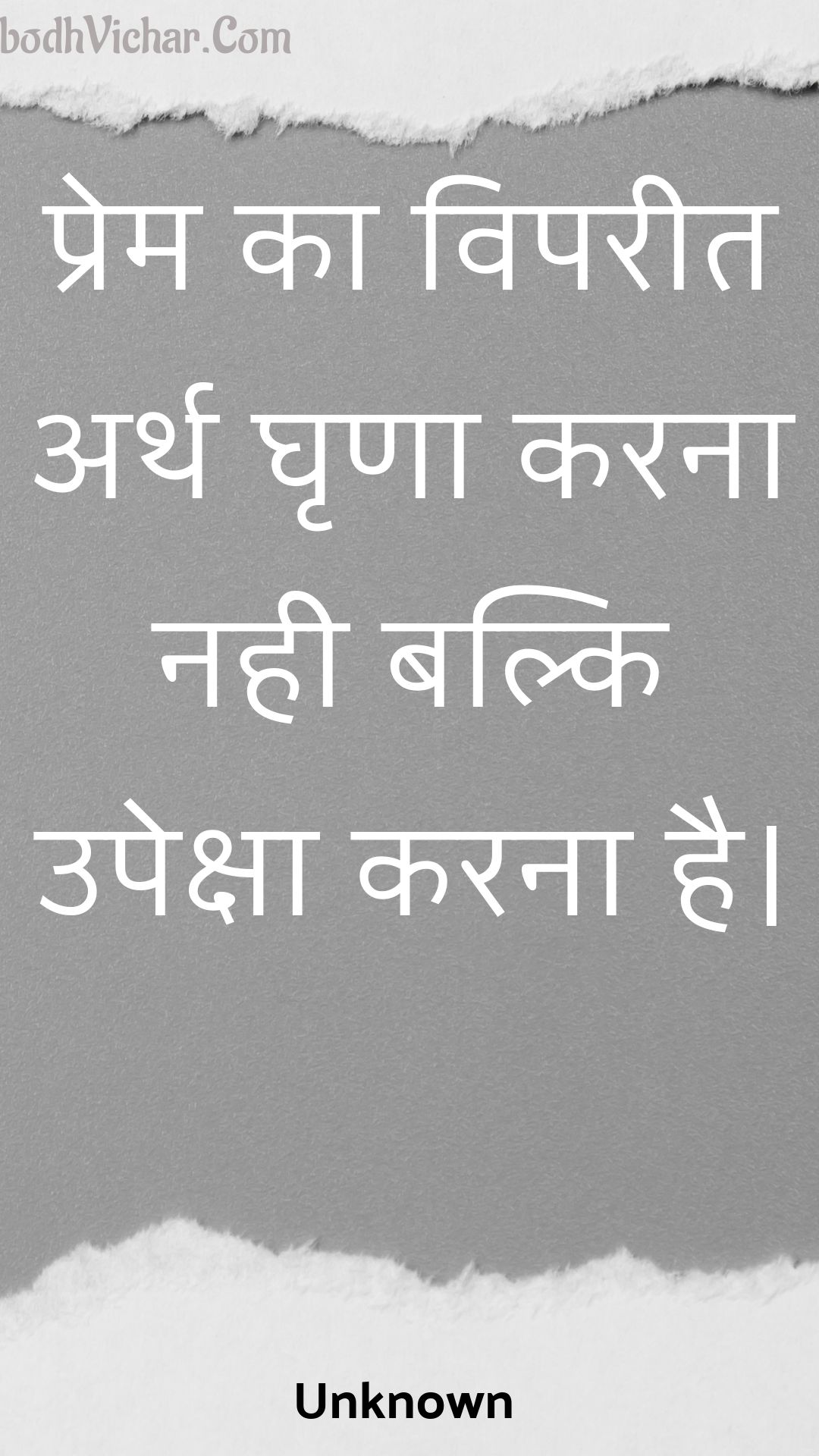 प्रेम का विपरीत अर्थ घृणा करना नही बल्कि उपेक्षा करना है। : Prem ka vipareet arth ghrna karana nahee balki upeksha karana hai. - Unknown