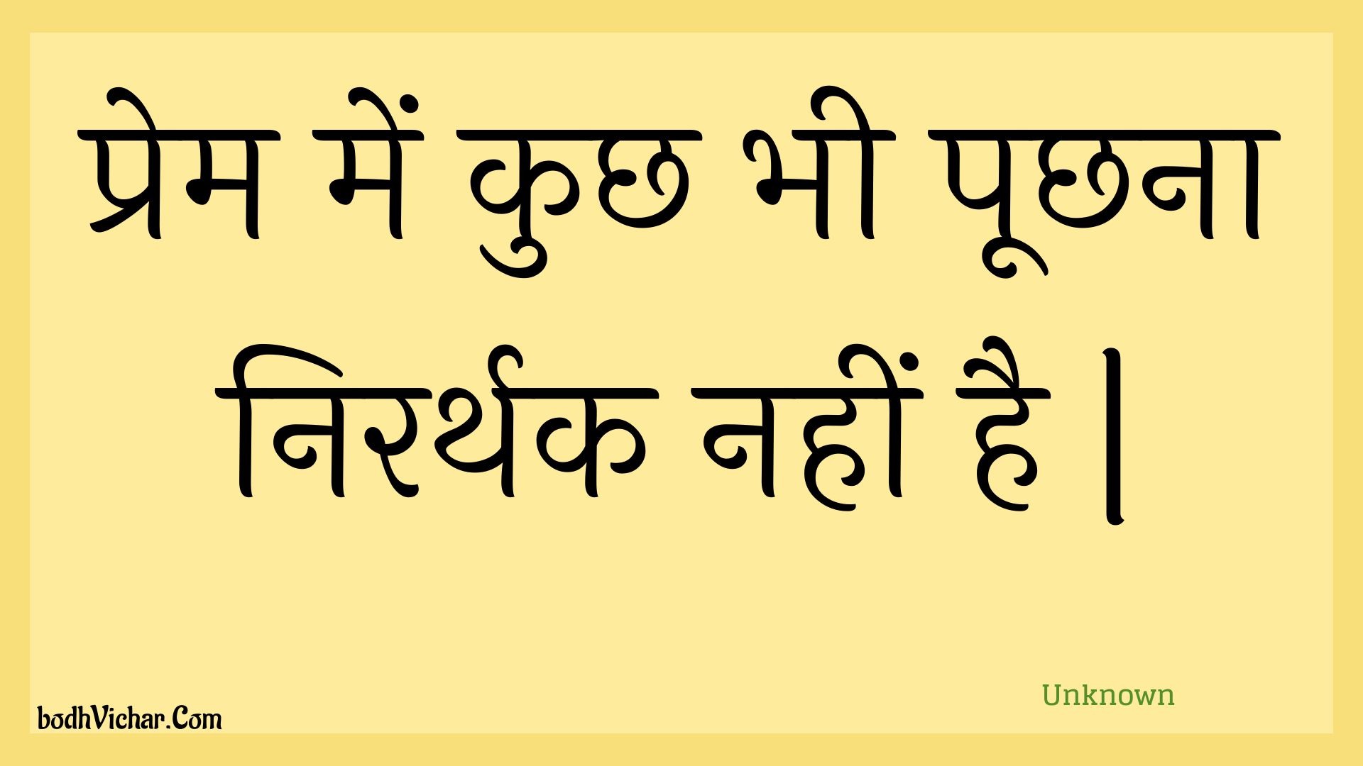 प्रेम में कुछ भी पूछना निरर्थक नहीं है | : Prem mein kuchh bhee poochhana nirarthak nahin hai . - Unknown