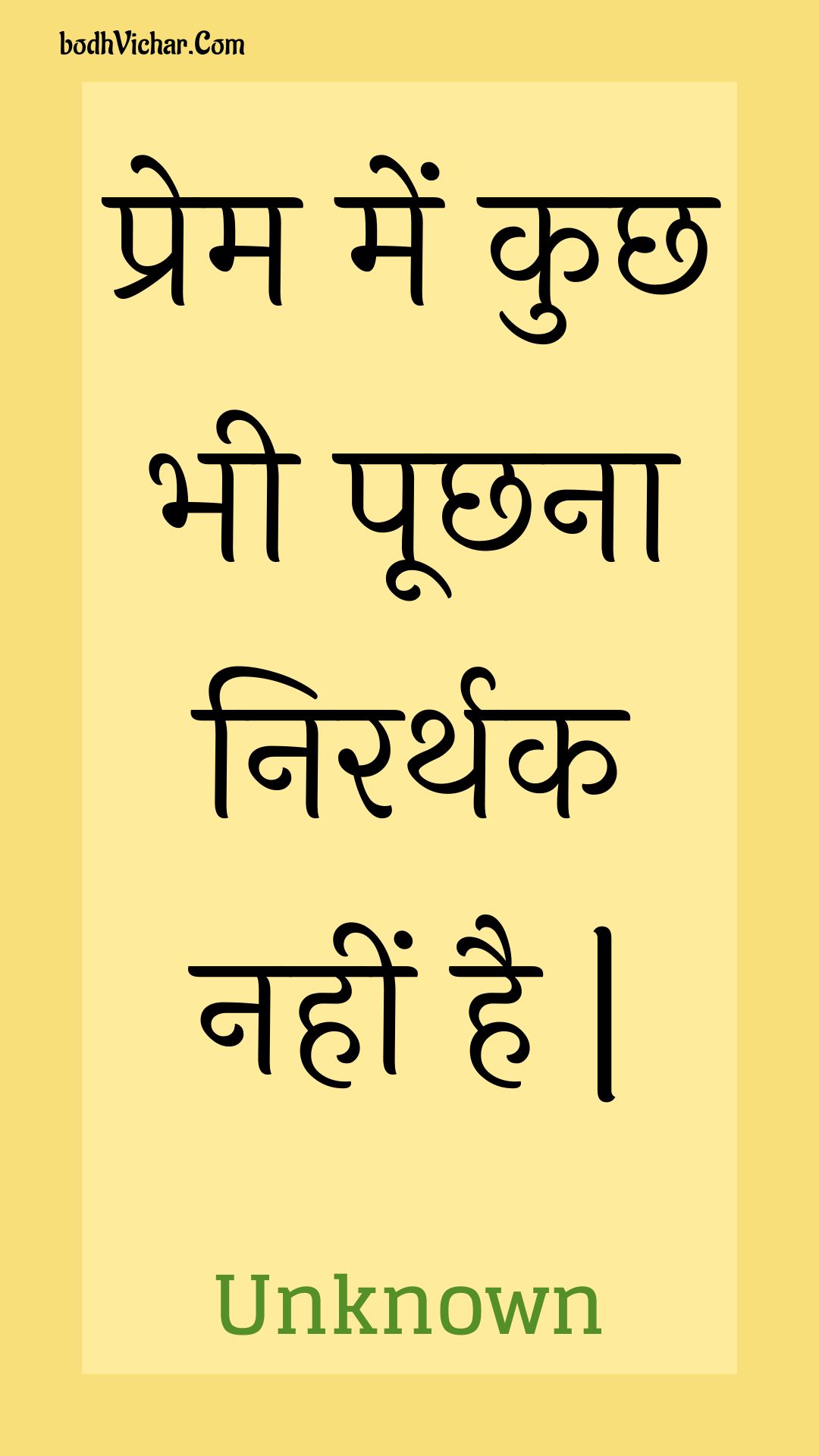 प्रेम में कुछ भी पूछना निरर्थक नहीं है | : Prem mein kuchh bhee poochhana nirarthak nahin hai . - Unknown