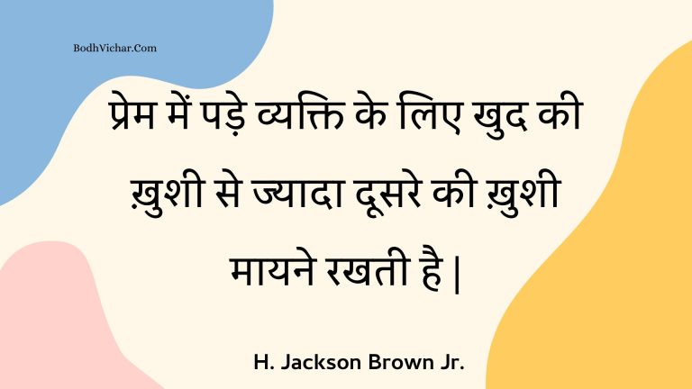प्रेम में पड़े व्यक्ति के लिए खुद की ख़ुशी से ज्यादा दूसरे की ख़ुशी मायने रखती है | : Prem mein pade vyakti ke lie khud kee khushee se jyaada doosare kee khushee maayane rakhatee hai . - Unknown